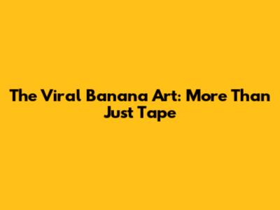 The Viral Banana Art: More Than Just Tape