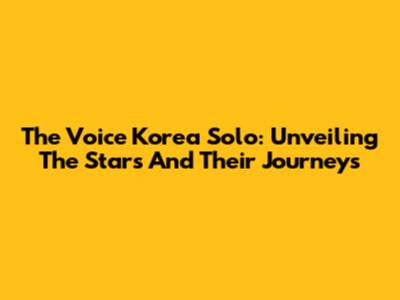 The Voice Korea Solo: Unveiling The Stars And Their Journeys