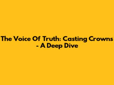 The Voice Of Truth: Casting Crowns - A Deep Dive
