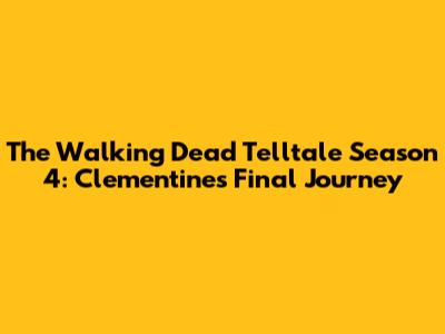 The Walking Dead Telltale Season 4: Clementine's Final Journey