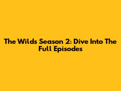 The Wilds Season 2: Dive Into The Full Episodes