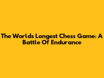 The World's Longest Chess Game: A Battle Of Endurance