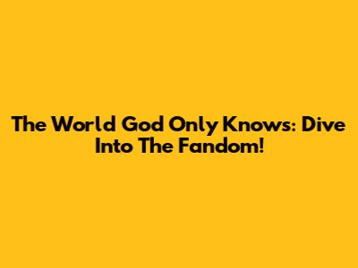 The World God Only Knows: Dive Into The Fandom!