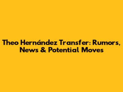 Theo Hernández Transfer: Rumors, News & Potential Moves