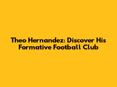 Theo Hernandez: Discover His Formative Football Club
