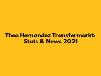 Theo Hernandez Transfermarkt: Stats & News 2021
