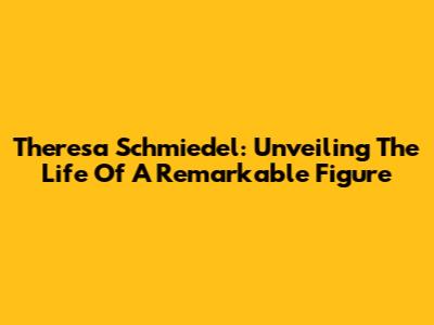 Theresa Schmiedel: Unveiling The Life Of A Remarkable Figure