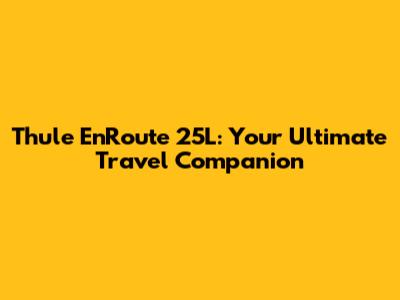 Thule EnRoute 25L: Your Ultimate Travel Companion