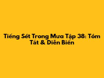 Tiếng Sét Trong Mưa Tập 38: Tóm Tắt & Diễn Biến