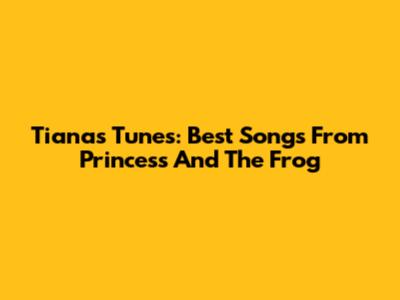 Tiana's Tunes: Best Songs From Princess And The Frog