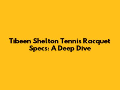 Tibeen Shelton Tennis Racquet Specs: A Deep Dive