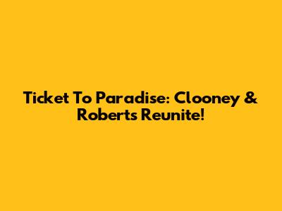 Ticket To Paradise: Clooney & Roberts Reunite!