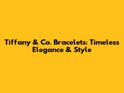 Tiffany & Co. Bracelets: Timeless Elegance & Style