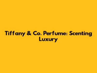 Tiffany & Co. Perfume: Scenting Luxury