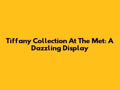 Tiffany Collection At The Met: A Dazzling Display