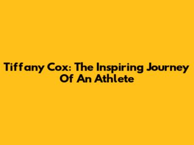 Tiffany Cox: The Inspiring Journey Of An Athlete