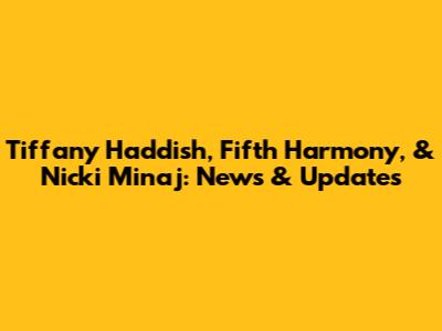 Tiffany Haddish, Fifth Harmony, & Nicki Minaj: News & Updates