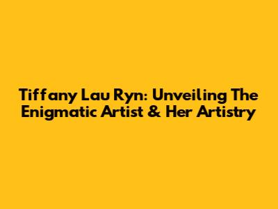 Tiffany Lau Ryn: Unveiling The Enigmatic Artist & Her Artistry