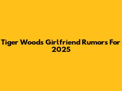 Tiger Woods' Girlfriend Rumors For 2025