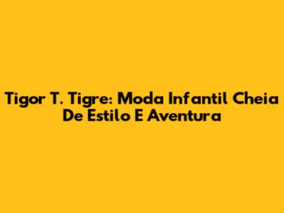 Tigor T. Tigre: Moda Infantil Cheia De Estilo E Aventura