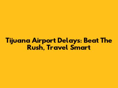 Tijuana Airport Delays: Beat The Rush, Travel Smart
