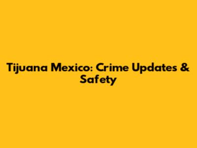 Tijuana Mexico: Crime Updates & Safety