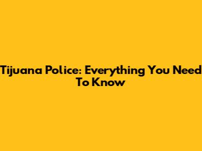 Tijuana Police: Everything You Need To Know
