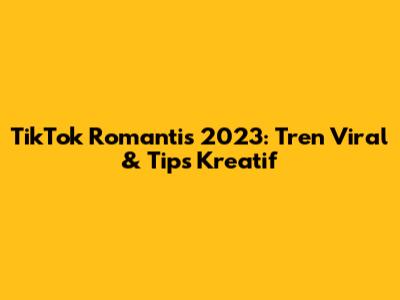 TikTok Romantis 2023: Tren Viral & Tips Kreatif