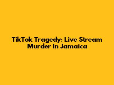 TikTok Tragedy: Live Stream Murder In Jamaica
