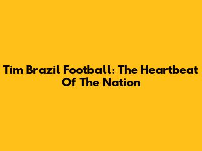 Tim Brazil Football: The Heartbeat Of The Nation