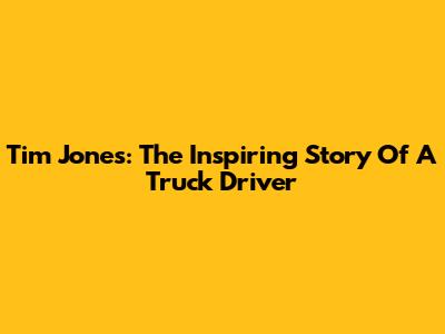Tim Jones: The Inspiring Story Of A Truck Driver