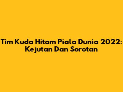 Tim Kuda Hitam Piala Dunia 2022: Kejutan Dan Sorotan