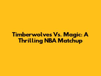 Timberwolves Vs. Magic: A Thrilling NBA Matchup