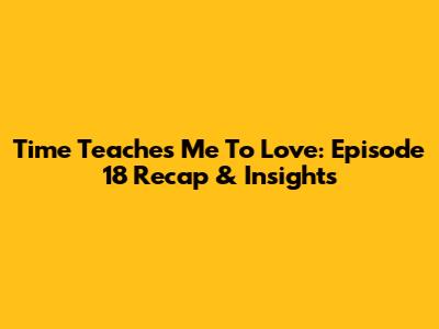 Time Teaches Me To Love: Episode 18 Recap & Insights