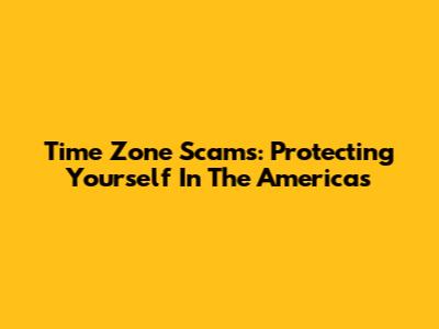 Time Zone Scams: Protecting Yourself In The Americas