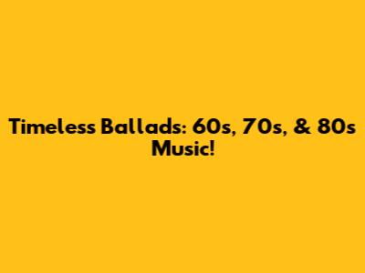 Timeless Ballads: 60s, 70s, & 80s Music!