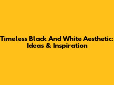 Timeless Black And White Aesthetic: Ideas & Inspiration