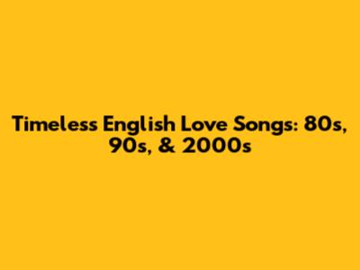 Timeless English Love Songs: 80s, 90s, & 2000s