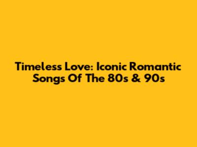 Timeless Love: Iconic Romantic Songs Of The 80s & 90s