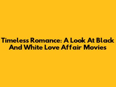 Timeless Romance: A Look At Black And White Love Affair Movies