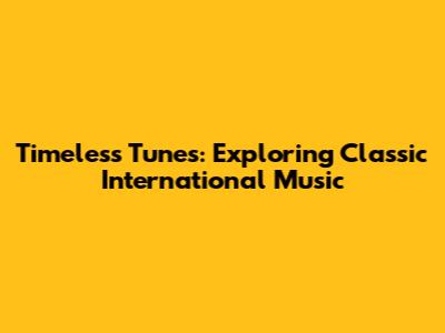 Timeless Tunes: Exploring Classic International Music