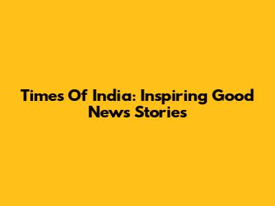 Times Of India: Inspiring Good News Stories