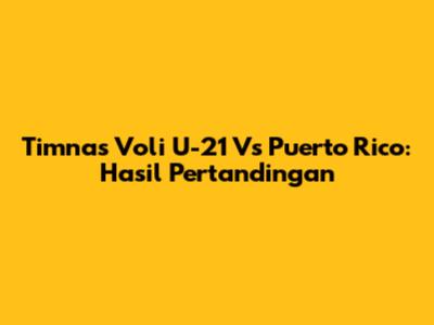 Timnas Voli U-21 Vs Puerto Rico: Hasil Pertandingan