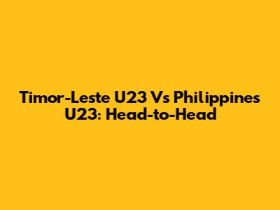 Timor-Leste U23 Vs Philippines U23: Head-to-Head