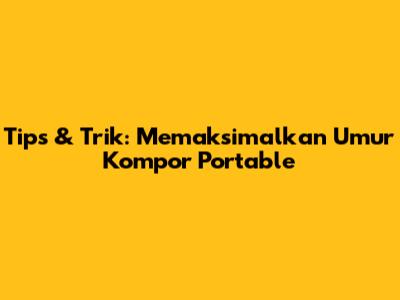 Tips & Trik: Memaksimalkan Umur Kompor Portable