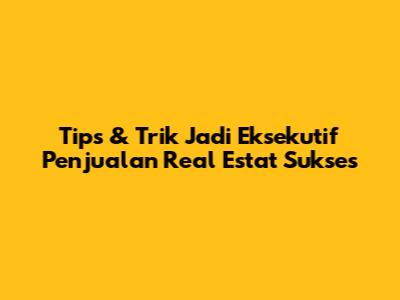 Tips & Trik Jadi Eksekutif Penjualan Real Estat Sukses