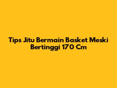Tips Jitu Bermain Basket Meski Bertinggi 170 Cm
