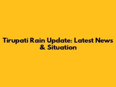 Tirupati Rain Update: Latest News & Situation