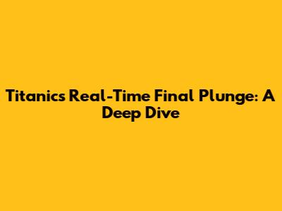 Titanic's Real-Time Final Plunge: A Deep Dive
