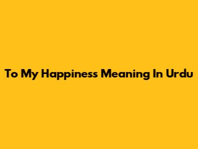 To My Happiness Meaning In Urdu